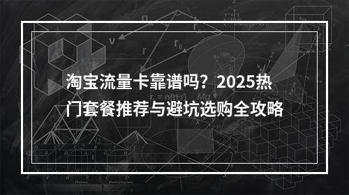 淘宝流量卡靠谱吗？2025热门套餐推荐与避坑选购全攻略