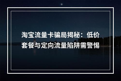 淘宝流量卡骗局揭秘：低价套餐与定向流量陷阱需警惕