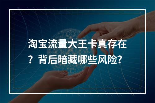 淘宝流量大王卡真存在？背后暗藏哪些风险？