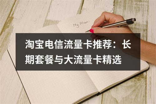 淘宝电信流量卡推荐：长期套餐与大流量卡精选