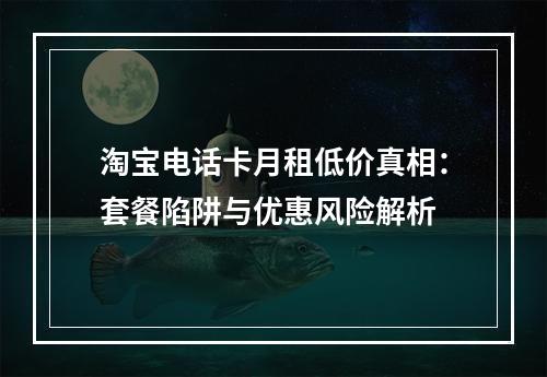 淘宝电话卡月租低价真相：套餐陷阱与优惠风险解析