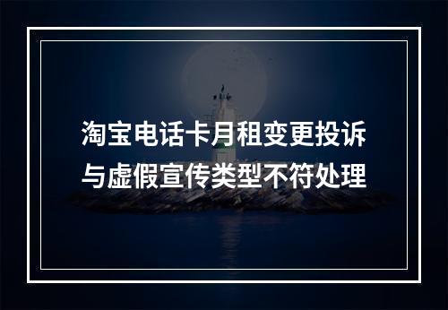 淘宝电话卡月租变更投诉与虚假宣传类型不符处理
