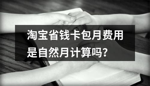淘宝省钱卡包月费用是自然月计算吗？
