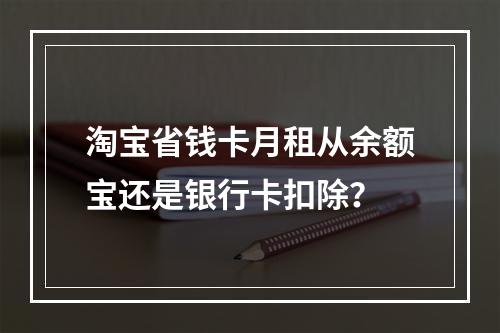 淘宝省钱卡月租从余额宝还是银行卡扣除？