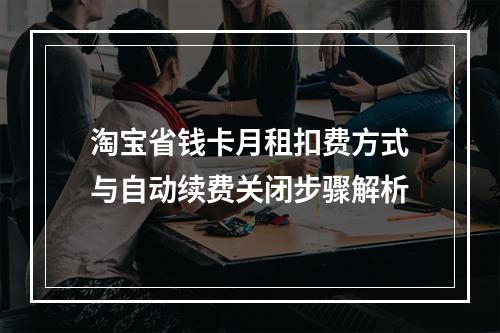 淘宝省钱卡月租扣费方式与自动续费关闭步骤解析