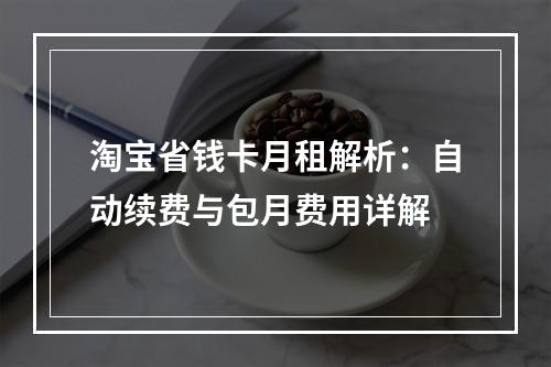 淘宝省钱卡月租解析：自动续费与包月费用详解