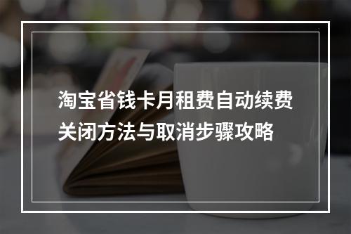 淘宝省钱卡月租费自动续费关闭方法与取消步骤攻略