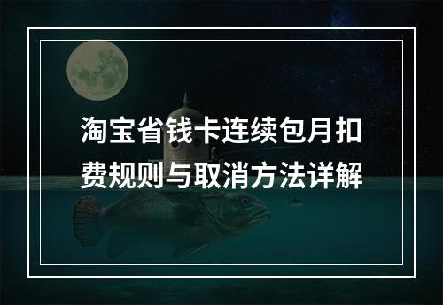 淘宝省钱卡连续包月扣费规则与取消方法详解