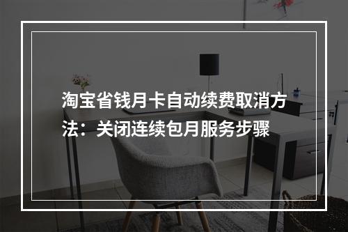淘宝省钱月卡自动续费取消方法：关闭连续包月服务步骤