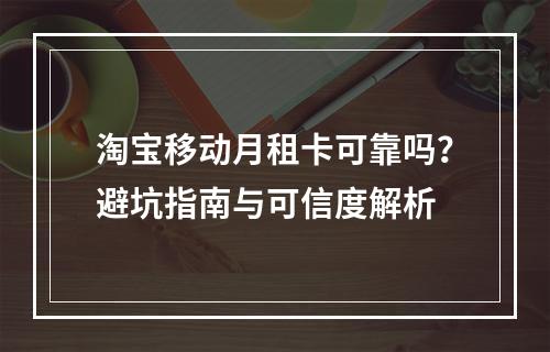 淘宝移动月租卡可靠吗？避坑指南与可信度解析
