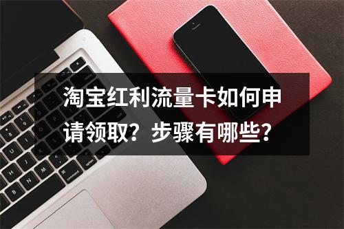 淘宝红利流量卡如何申请领取？步骤有哪些？