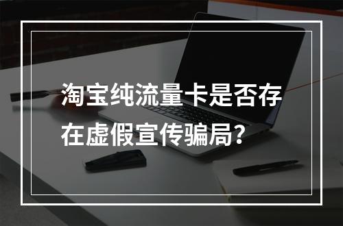 淘宝纯流量卡是否存在虚假宣传骗局？
