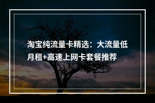 淘宝纯流量卡精选：大流量低月租+高速上网卡套餐推荐