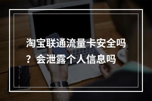 淘宝联通流量卡安全吗？会泄露个人信息吗