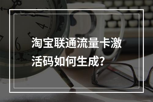 淘宝联通流量卡激活码如何生成？