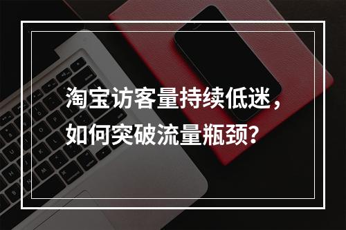 淘宝访客量持续低迷，如何突破流量瓶颈？