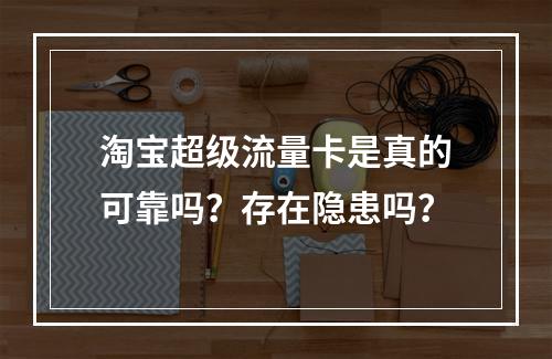 淘宝超级流量卡是真的可靠吗？存在隐患吗？