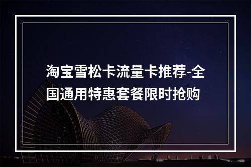 淘宝雪松卡流量卡推荐-全国通用特惠套餐限时抢购