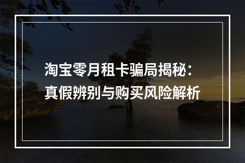 淘宝零月租卡骗局揭秘：真假辨别与购买风险解析