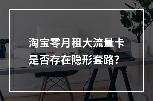 淘宝零月租大流量卡是否存在隐形套路？