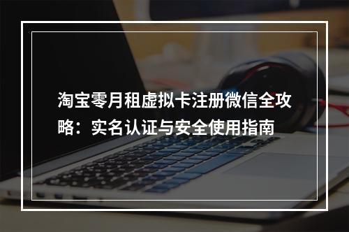 淘宝零月租虚拟卡注册微信全攻略：实名认证与安全使用指南