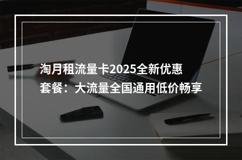 淘月租流量卡2025全新优惠套餐：大流量全国通用低价畅享