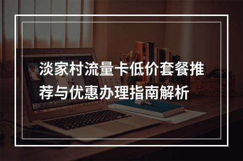 淡家村流量卡低价套餐推荐与优惠办理指南解析