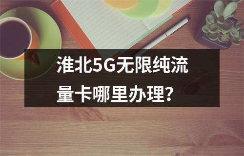 淮北5G无限纯流量卡哪里办理？