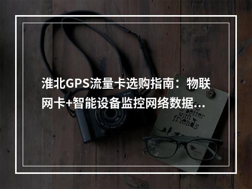 淮北GPS流量卡选购指南：物联网卡+智能设备监控网络数据应用