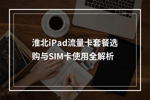 淮北iPad流量卡套餐选购与SIM卡使用全解析