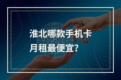 淮北哪款手机卡月租最便宜？