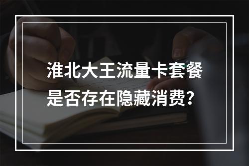 淮北大王流量卡套餐是否存在隐藏消费？
