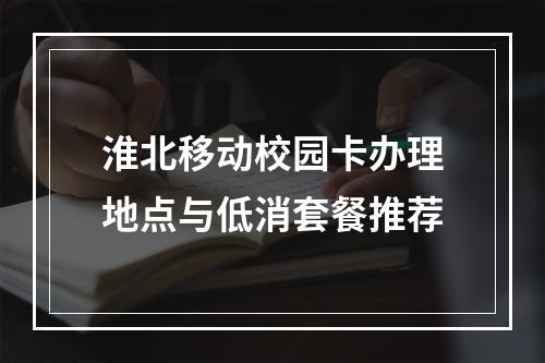淮北移动校园卡办理地点与低消套餐推荐