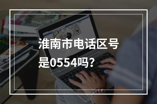 淮南市电话区号是0554吗？