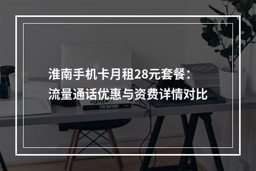 淮南手机卡月租28元套餐：流量通话优惠与资费详情对比
