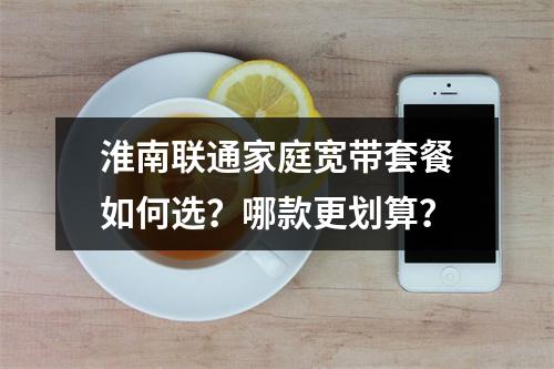 淮南联通家庭宽带套餐如何选？哪款更划算？