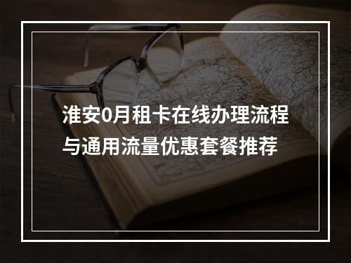 淮安0月租卡在线办理流程与通用流量优惠套餐推荐