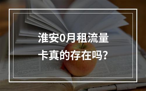 淮安0月租流量卡真的存在吗？