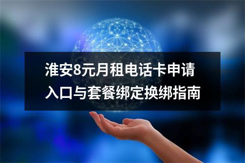 淮安8元月租电话卡申请入口与套餐绑定换绑指南