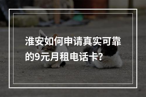 淮安如何申请真实可靠的9元月租电话卡？
