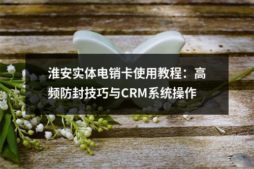 淮安实体电销卡使用教程：高频防封技巧与CRM系统操作
