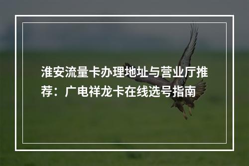 淮安流量卡办理地址与营业厅推荐：广电祥龙卡在线选号指南
