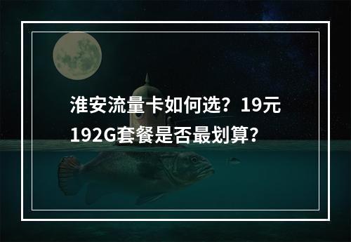 淮安流量卡如何选？19元192G套餐是否最划算？