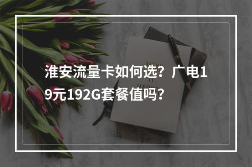 淮安流量卡如何选？广电19元192G套餐值吗？