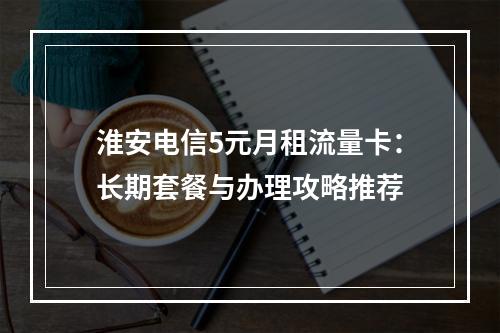 淮安电信5元月租流量卡：长期套餐与办理攻略推荐