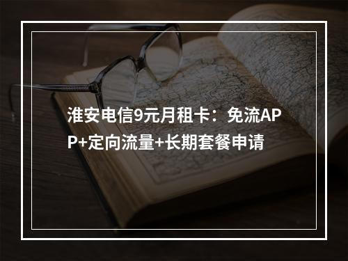 淮安电信9元月租卡：免流APP+定向流量+长期套餐申请