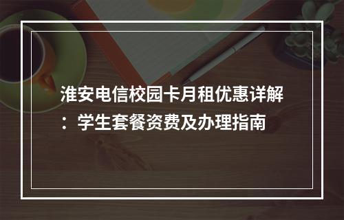 淮安电信校园卡月租优惠详解：学生套餐资费及办理指南