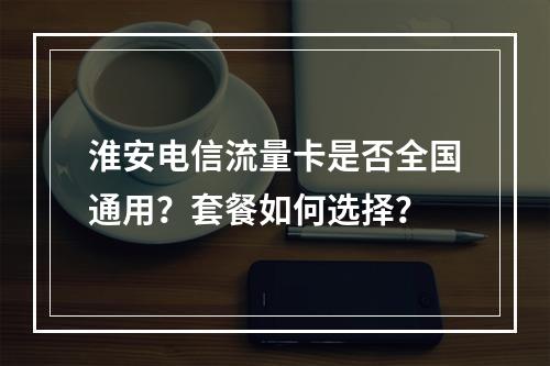淮安电信流量卡是否全国通用？套餐如何选择？