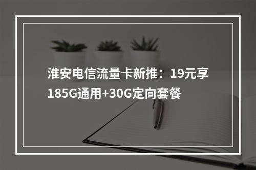 淮安电信流量卡新推：19元享185G通用+30G定向套餐