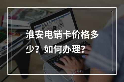 淮安电销卡价格多少？如何办理？